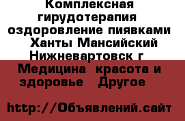 Комплексная гирудотерапия (оздоровление пиявками) - Ханты-Мансийский, Нижневартовск г. Медицина, красота и здоровье » Другое   